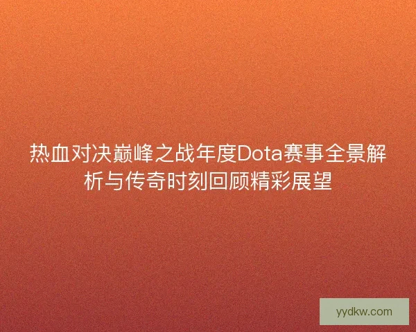 热血对决巅峰之战年度Dota赛事全景解析与传奇时刻回顾精彩展望