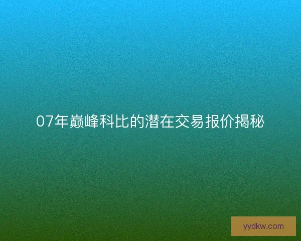 07年巅峰科比的潜在交易报价揭秘