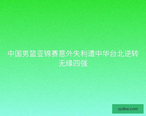 中国男篮亚锦赛意外失利遭中华台北逆转无缘四强