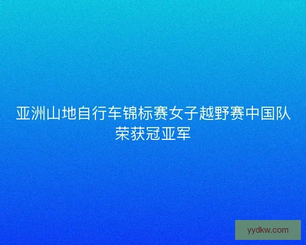 亚洲山地自行车锦标赛女子越野赛中国队荣获冠亚军
