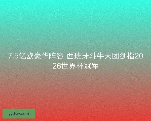 7.5亿欧豪华阵容 西班牙斗牛天团剑指2026世界杯冠军