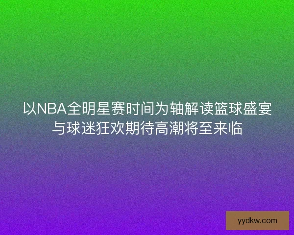 以NBA全明星赛时间为轴解读篮球盛宴与球迷狂欢期待高潮将至来临