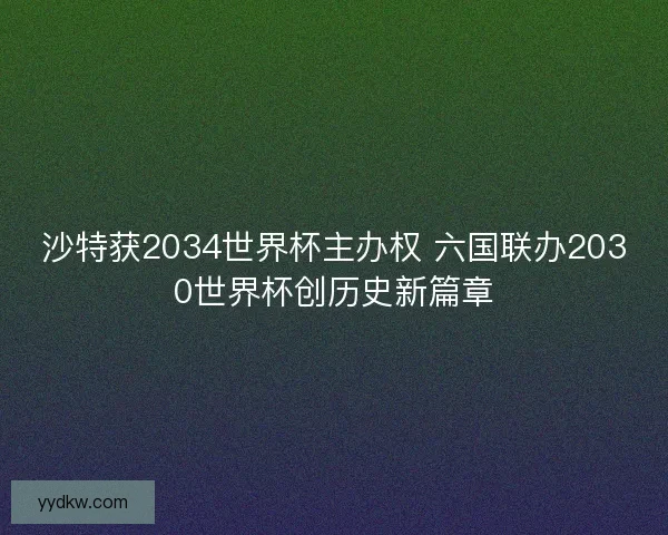 沙特获2034世界杯主办权 六国联办2030世界杯创历史新篇章