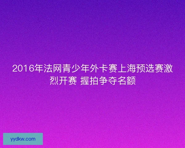 2016年法网青少年外卡赛上海预选赛激烈开赛 握拍争夺名额